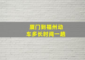 厦门到福州动车多长时间一趟