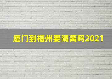 厦门到福州要隔离吗2021