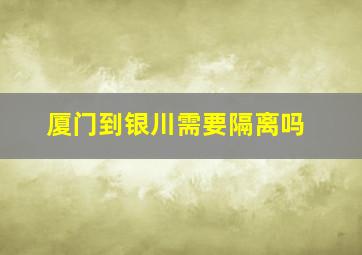 厦门到银川需要隔离吗