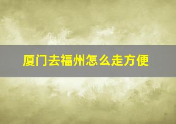 厦门去福州怎么走方便