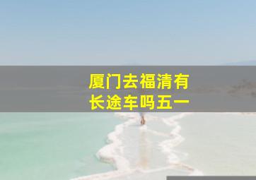 厦门去福清有长途车吗五一