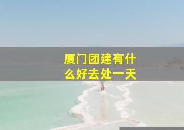 厦门团建有什么好去处一天