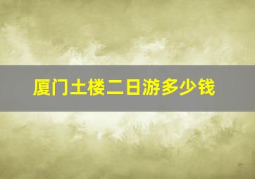 厦门土楼二日游多少钱