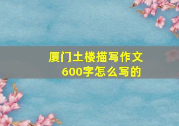 厦门土楼描写作文600字怎么写的