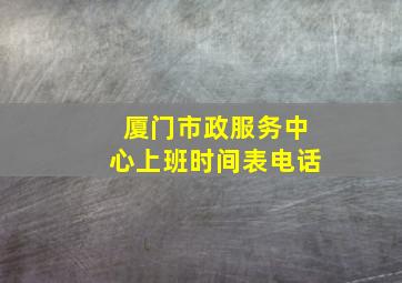 厦门市政服务中心上班时间表电话