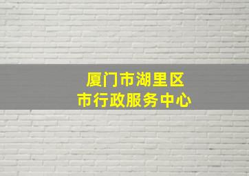 厦门市湖里区市行政服务中心