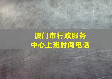 厦门市行政服务中心上班时间电话