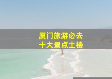 厦门旅游必去十大景点土楼