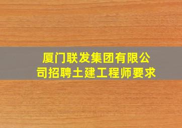 厦门联发集团有限公司招聘土建工程师要求