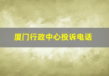 厦门行政中心投诉电话