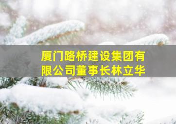 厦门路桥建设集团有限公司董事长林立华