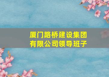 厦门路桥建设集团有限公司领导班子