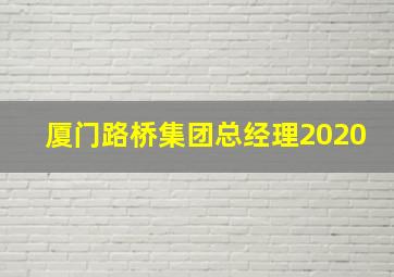 厦门路桥集团总经理2020