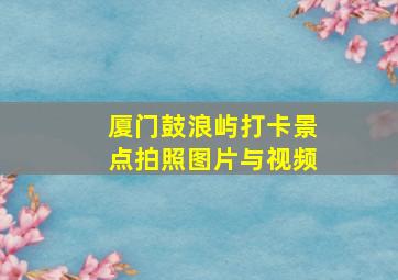 厦门鼓浪屿打卡景点拍照图片与视频