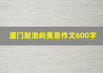 厦门鼓浪屿美景作文600字