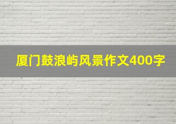 厦门鼓浪屿风景作文400字