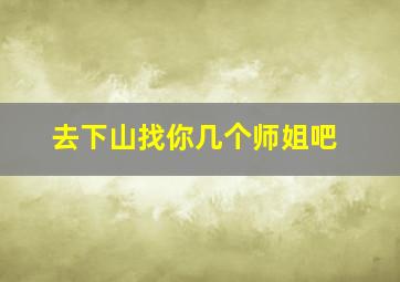 去下山找你几个师姐吧