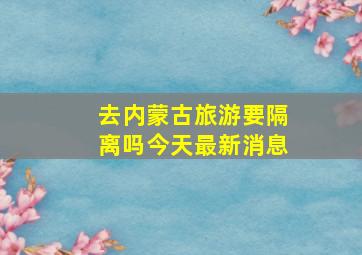 去内蒙古旅游要隔离吗今天最新消息