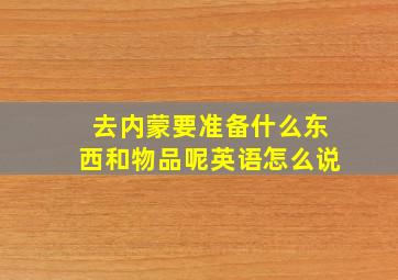 去内蒙要准备什么东西和物品呢英语怎么说