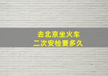 去北京坐火车二次安检要多久