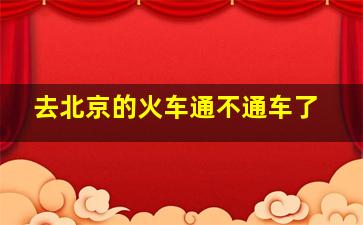 去北京的火车通不通车了