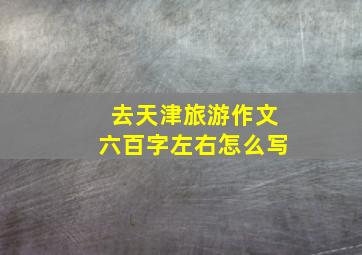 去天津旅游作文六百字左右怎么写