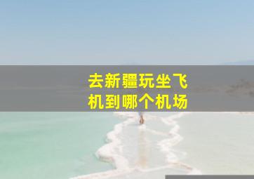 去新疆玩坐飞机到哪个机场