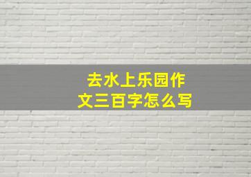 去水上乐园作文三百字怎么写