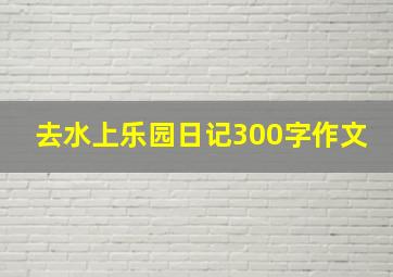 去水上乐园日记300字作文