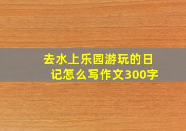 去水上乐园游玩的日记怎么写作文300字