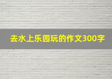 去水上乐园玩的作文300字