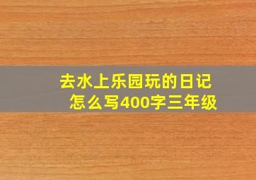 去水上乐园玩的日记怎么写400字三年级