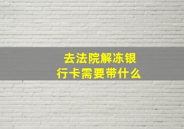 去法院解冻银行卡需要带什么