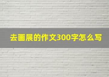 去画展的作文300字怎么写