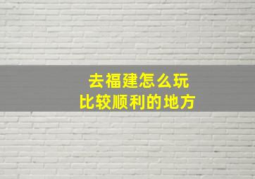 去福建怎么玩比较顺利的地方