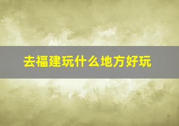 去福建玩什么地方好玩