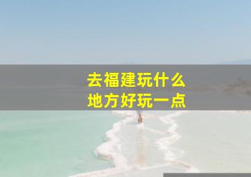 去福建玩什么地方好玩一点