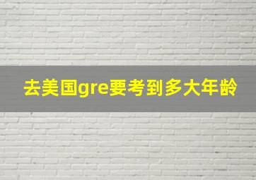 去美国gre要考到多大年龄