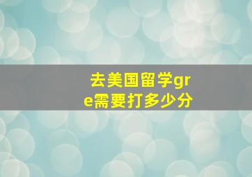 去美国留学gre需要打多少分