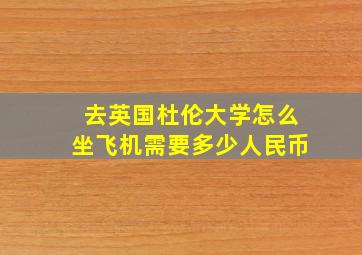 去英国杜伦大学怎么坐飞机需要多少人民币