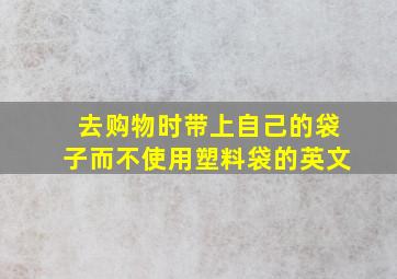 去购物时带上自己的袋子而不使用塑料袋的英文