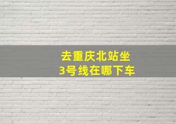 去重庆北站坐3号线在哪下车