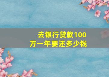 去银行贷款100万一年要还多少钱