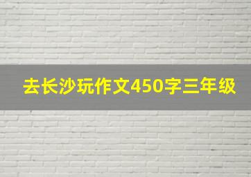 去长沙玩作文450字三年级