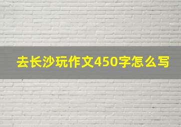 去长沙玩作文450字怎么写