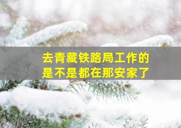 去青藏铁路局工作的是不是都在那安家了