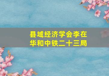 县域经济学会李在华和中铁二十三局