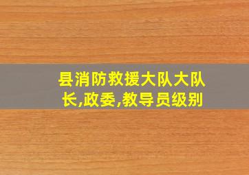 县消防救援大队大队长,政委,教导员级别