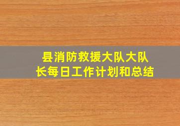 县消防救援大队大队长每日工作计划和总结