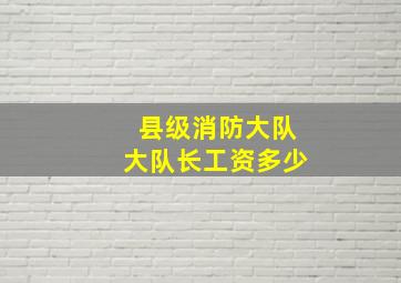 县级消防大队大队长工资多少